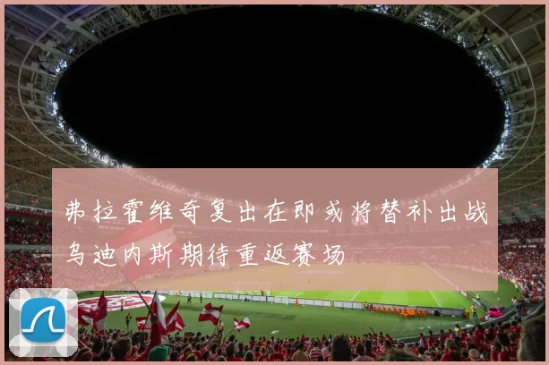 弗拉霍维奇复出在即或将替补出战乌迪内斯期待重返赛场