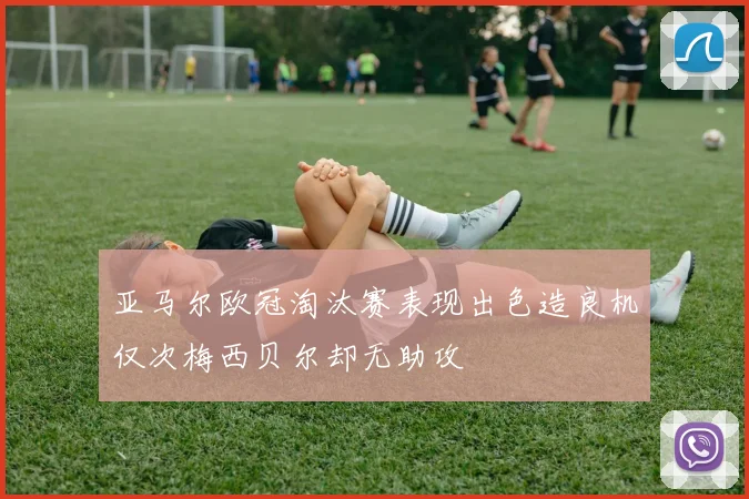 亚马尔欧冠淘汰赛表现出色造良机仅次梅西贝尔却无助攻