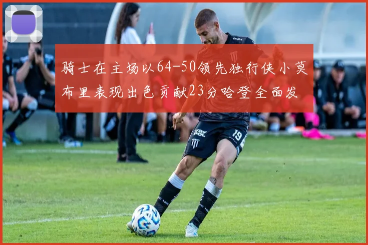 骑士在主场以64-50领先独行侠小莫布里表现出色贡献23分哈登全面发挥助攻6次