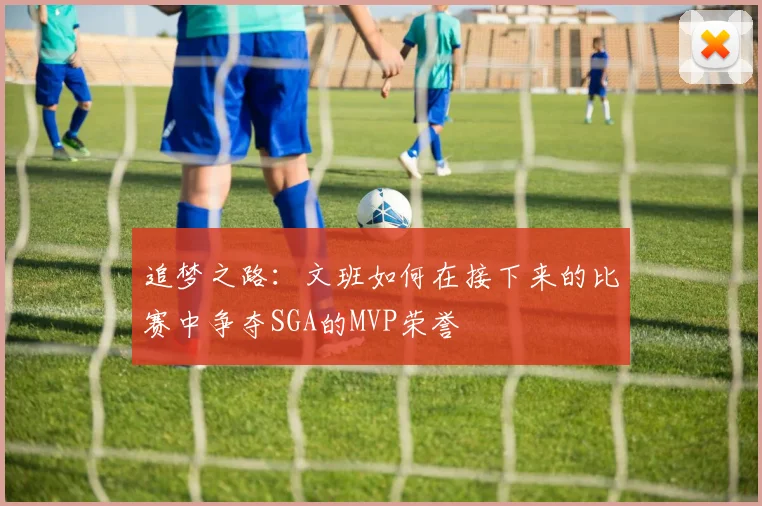 追梦之路：文班如何在接下来的比赛中争夺SGA的MVP荣誉