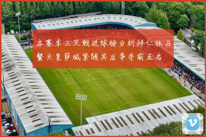 本赛季三叉戟进球榜分析拜仁独占鳌头皇萨城紧随其后争夺前五名