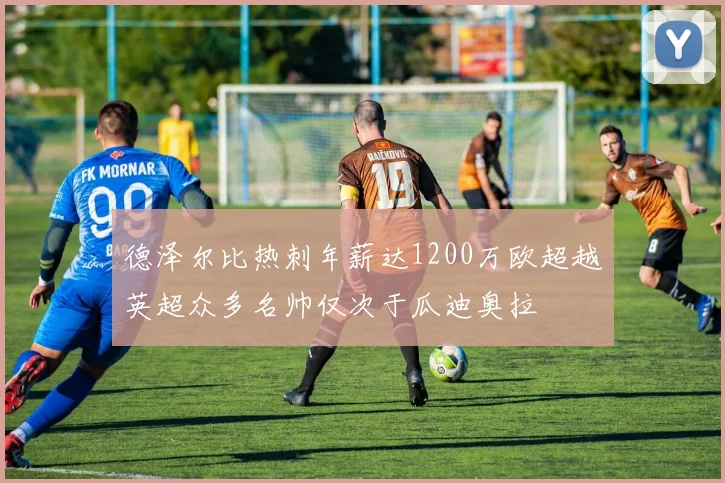 德泽尔比热刺年薪达1200万欧超越英超众多名帅仅次于瓜迪奥拉