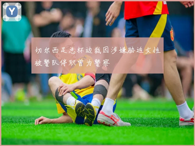 切尔西足总杯边裁因涉嫌胁迫女性被警队停职曾为警察