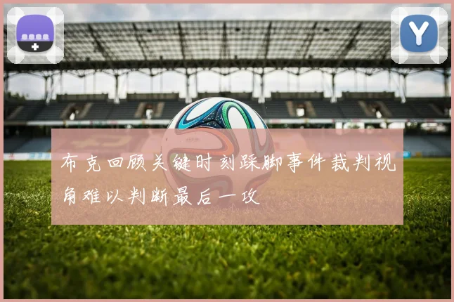 布克回顾关键时刻踩脚事件裁判视角难以判断最后一攻