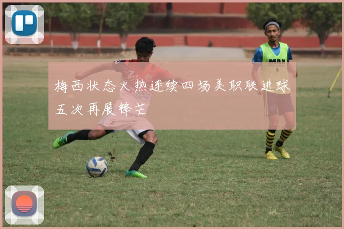 梅西状态火热连续四场美职联进球五次再展锋芒