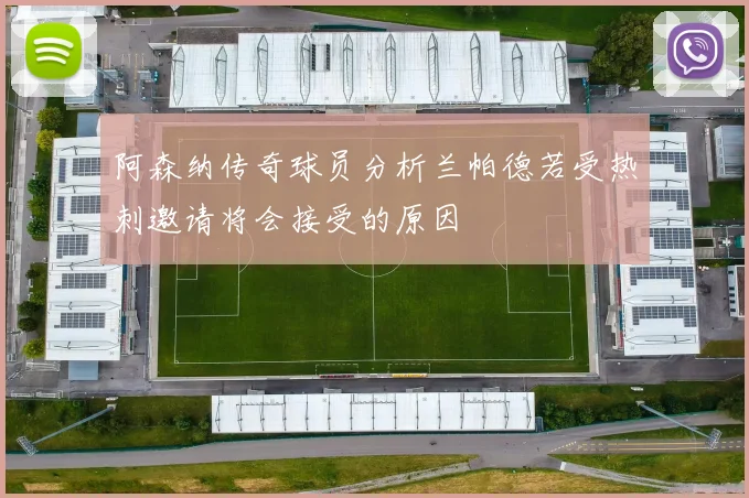 阿森纳传奇球员分析兰帕德若受热刺邀请将会接受的原因