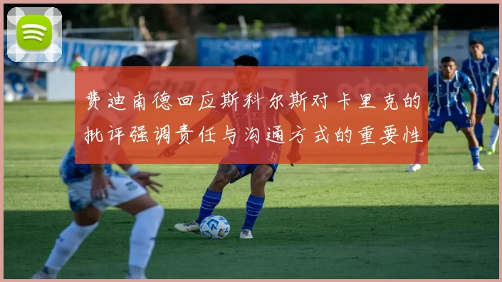 费迪南德回应斯科尔斯对卡里克的批评强调责任与沟通方式的重要性